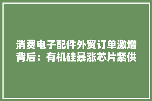 消费电子配件外贸订单激增背后：有机硅暴涨芯片紧供应疫情下工厂行情分化