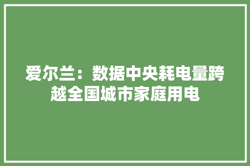 爱尔兰：数据中央耗电量跨越全国城市家庭用电 爱尔兰：数据中央耗电量跨越全国城市家庭用电 智能家居