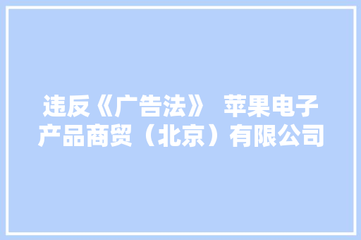 违反《广告法》 苹果电子产品商贸(北京)有限公司被罚款200000元 智能科技 违反《广告法》 苹果电子产品商贸(北京)有限公司被罚款200000元 违反《广告法》 苹果电子产品商贸(北京)有限公司被罚款200000元 智能科技