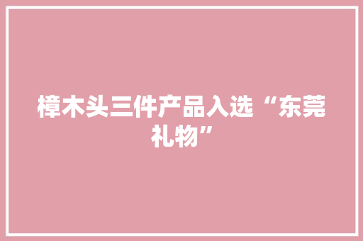 樟木头三件产品入选“东莞礼物” 樟木头三件产品入选“东莞礼物” 互联通信