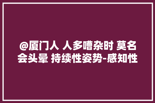 @厦门人 人多嘈杂时 莫名会头晕 持续性姿势-感知性头晕多与精神心理状态有关患者多为中年女性 @厦门人 人多嘈杂时 莫名会头晕 持续性姿势-感知性头晕多与精神心理状态有关患者多为中年女性 智能家居