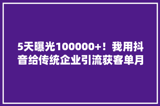 5天曝光100000+！我用抖音给传统企业引流获客单月提成过8万！
