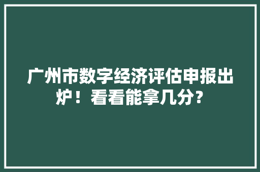 广州市数字经济评估申报出炉！看看能拿几分？ 广州市数字经济评估申报出炉！看看能拿几分？ 智能家居
