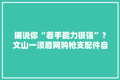 据说你“着手能力很强”？文山一须眉网购枪支配件自行组装