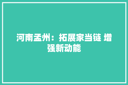 河南孟州：拓展家当链 增强新动能 河南孟州：拓展家当链 增强新动能 人工智能