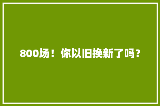 800场！你以旧换新了吗？ 800场！你以旧换新了吗？ 人工智能
