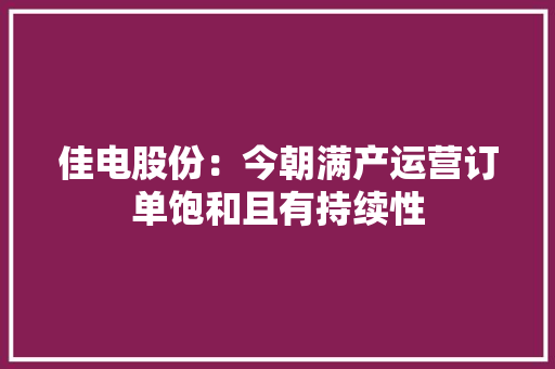 佳电股份：今朝满产运营订单饱和且有持续性 佳电股份：今朝满产运营订单饱和且有持续性 智能科技