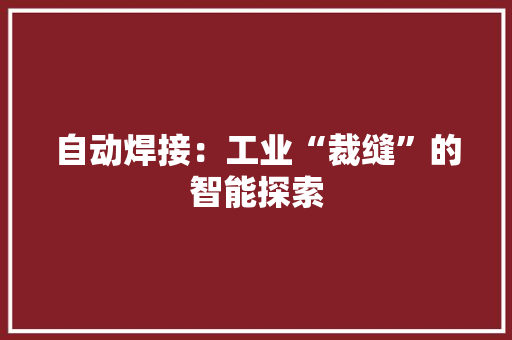 自动焊接：工业“裁缝”的智能探索 自动焊接：工业“裁缝”的智能探索 互联通信