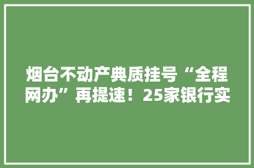 烟台不动产典质挂号“全程网办”再提速！25家银行实行电子数据“推送即受理”模式 烟台不动产典质挂号“全程网办”再提速！25家银行实行电子数据“推送即受理”模式 人工智能