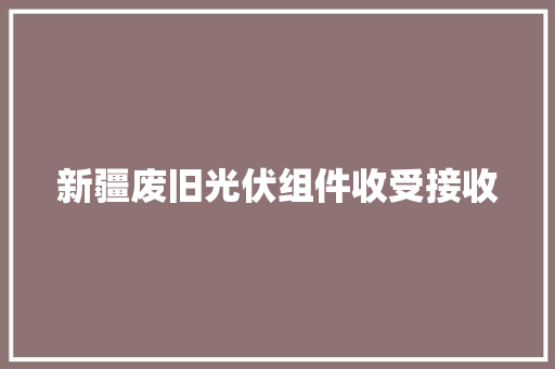 新疆废旧光伏组件收受接收 新疆废旧光伏组件收受接收 互联通信