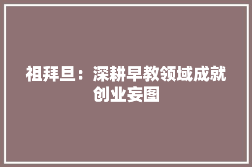 祖拜旦：深耕早教领域成就创业妄图 祖拜旦：深耕早教领域成就创业妄图 智能科技