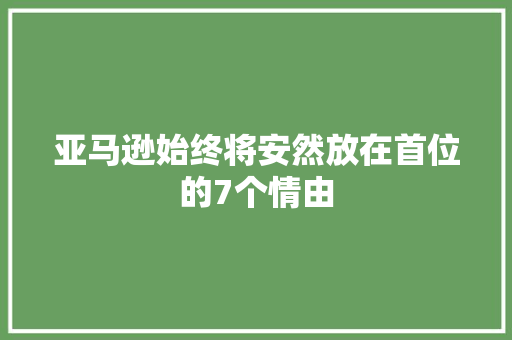 亚马逊始终将安然放在首位的7个情由