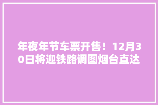 年夜年节车票开售！12月30日将迎铁路调图烟台直达襄阳、兰州