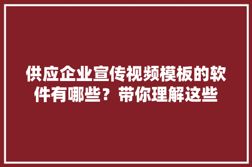 供应企业宣传视频模板的软件有哪些？带你理解这些
