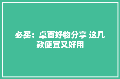 必买：桌面好物分享 这几款便宜又好用