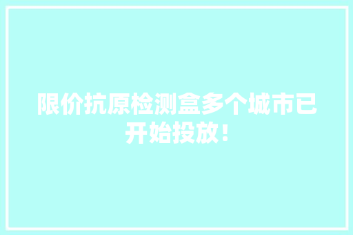 限价抗原检测盒多个城市已开始投放！ 限价抗原检测盒多个城市已开始投放！ 互联通信