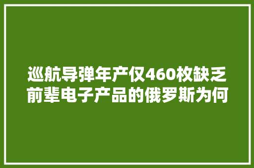 巡航导弹年产仅460枚缺乏前辈电子产品的俄罗斯为何不找中国 巡航导弹年产仅460枚缺乏前辈电子产品的俄罗斯为何不找中国 人工智能