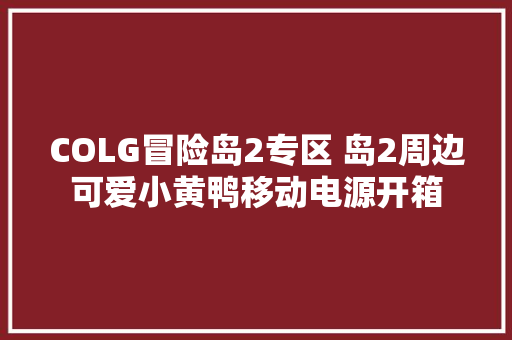 COLG冒险岛2专区 岛2周边可爱小黄鸭移动电源开箱 COLG冒险岛2专区 岛2周边可爱小黄鸭移动电源开箱 智能科技