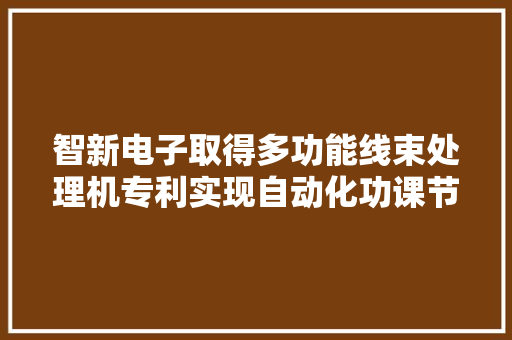 智新电子取得多功能线束处理机专利实现自动化功课节省人工设备各工序并行功课效率高的效果 智新电子取得多功能线束处理机专利实现自动化功课节省人工设备各工序并行功课效率高的效果 智能家居