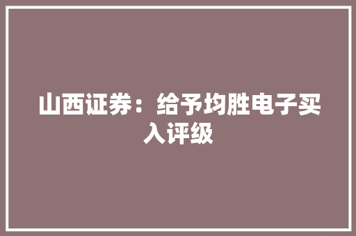 山西证券：给予均胜电子买入评级 山西证券：给予均胜电子买入评级 互联通信