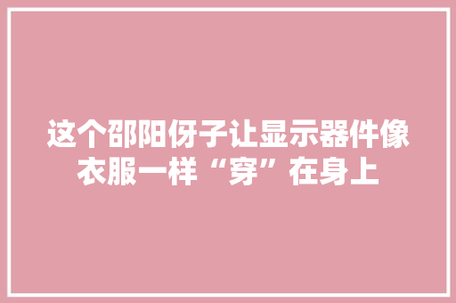 这个邵阳伢子让显示器件像衣服一样“穿”在身上