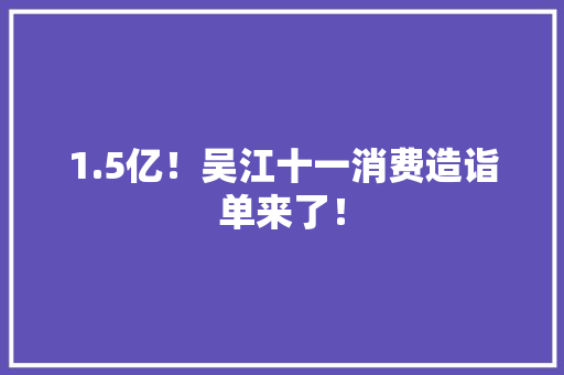 1.5亿！吴江十一消费造诣单来了！ 1.5亿！吴江十一消费造诣单来了！ 智能科技