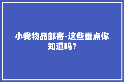 小我物品邮寄-这些重点你知道吗？ 小我物品邮寄-这些重点你知道吗？ 智能家居