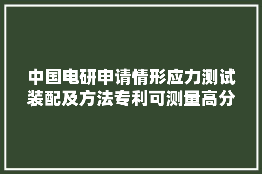 中国电研申请情形应力测试装配及方法专利可测量高分子材料透光率变革以此量化评定情形应力