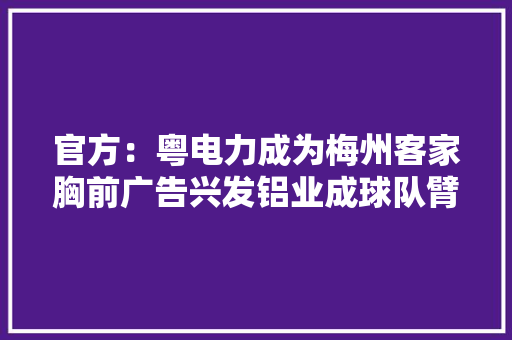 官方：粤电力成为梅州客家胸前广告兴发铝业成球队臂章广告