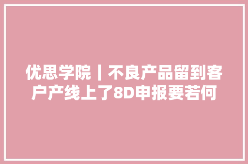 优思学院｜不良产品留到客户产线上了8D申报要若何写？ 优思学院｜不良产品留到客户产线上了8D申报要若何写？ 智能家居