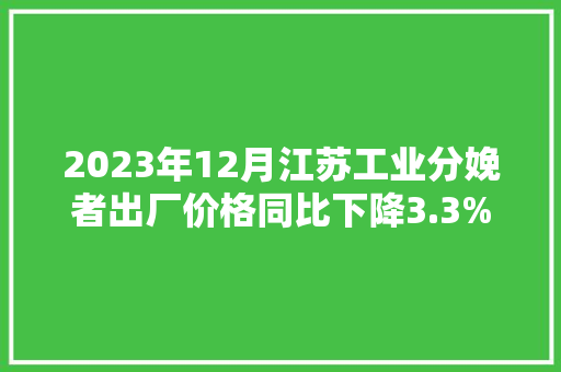 2023年12月江苏工业分娩者出厂价格同比下降3.3% 2023年12月江苏工业分娩者出厂价格同比下降3.3% 智能科技