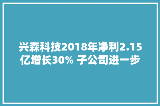 兴森科技2018年净利2.15亿增长30% 子公司进一步减亏 兴森科技2018年净利2.15亿增长30% 子公司进一步减亏 智能科技