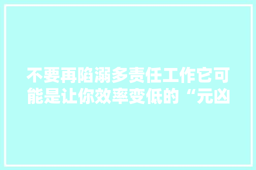 不要再陷溺多责任工作它可能是让你效率变低的“元凶” 不要再陷溺多责任工作它可能是让你效率变低的“元凶” 智能科技