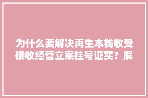 为什么要解决再生本钱收受接收经营立案挂号证实？解决需要若干时间？