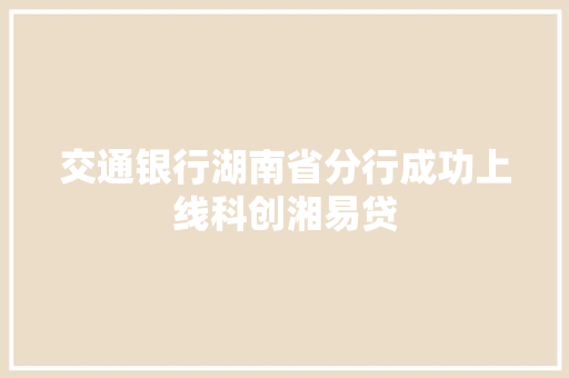 交通银行湖南省分行成功上线科创湘易贷 交通银行湖南省分行成功上线科创湘易贷 智能科技