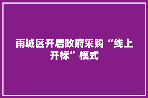 雨城区开启政府采购“线上开标”模式 雨城区开启政府采购“线上开标”模式 智能科技