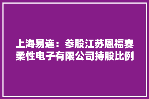 上海易连：参股江苏恩福赛柔性电子有限公司持股比例为6.36%主要经营电子技能开拓、元器件制造等营业 上海易连：参股江苏恩福赛柔性电子有限公司持股比例为6.36%主要经营电子技能开拓、元器件制造等营业 人工智能