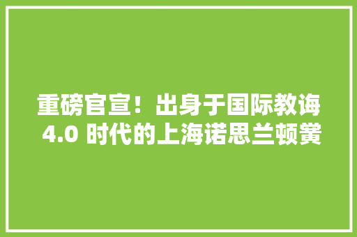 重磅官宣！出身于国际教诲 4.0 时代的上海诺思兰顿黉舍 重磅官宣！出身于国际教诲 4.0 时代的上海诺思兰顿黉舍 互联通信