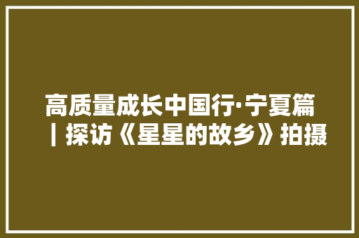 高质量成长中国行·宁夏篇｜探访《星星的故乡》拍摄地：这里创下宁夏葡萄酒历史“9个第一” 高质量成长中国行·宁夏篇｜探访《星星的故乡》拍摄地：这里创下宁夏葡萄酒历史“9个第一” 智能科技