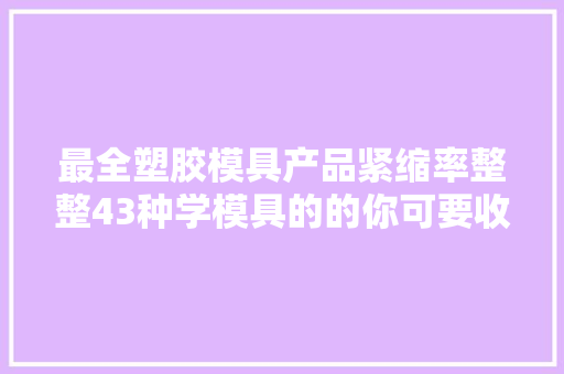 最全塑胶模具产品紧缩率整整43种学模具的的你可要收好咯 最全塑胶模具产品紧缩率整整43种学模具的的你可要收好咯 互联通信