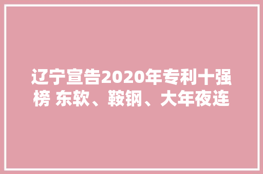 辽宁宣告2020年专利十强榜 东软、鞍钢、大年夜连化物所、沈阳建筑大年夜学、中蓝电子分列各榜单第一 辽宁宣告2020年专利十强榜 东软、鞍钢、大年夜连化物所、沈阳建筑大年夜学、中蓝电子分列各榜单第一 智能科技