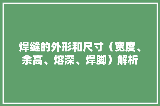 焊缝的外形和尺寸（宽度、余高、熔深、焊脚）解析 焊缝的外形和尺寸（宽度、余高、熔深、焊脚）解析 人工智能