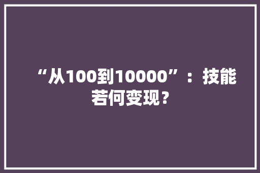 “从100到10000”：技能若何变现？ “从100到10000”：技能若何变现？ 智能科技
