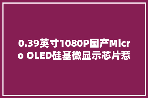 0.39英寸1080P国产Micro OLED硅基微显示芯片惹人注目