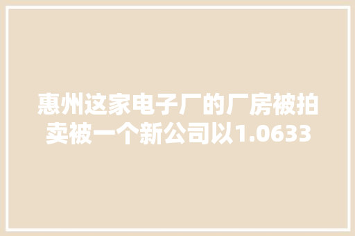 惠州这家电子厂的厂房被拍卖被一个新公司以1.0633亿元买下