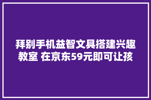 拜别手机益智文具搭建兴趣教室 在京东59元即可让孩子安静运用一成天 拜别手机益智文具搭建兴趣教室 在京东59元即可让孩子安静运用一成天 智能家居