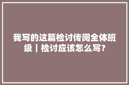 我写的这篇检讨传阅全体班级｜检讨应该怎么写？ 我写的这篇检讨传阅全体班级｜检讨应该怎么写？ 智能科技