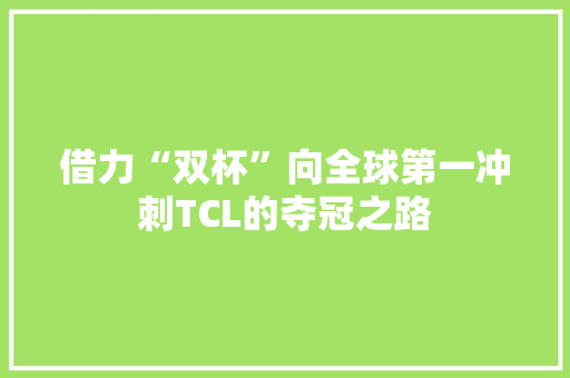 借力“双杯”向全球第一冲刺TCL的夺冠之路 借力“双杯”向全球第一冲刺TCL的夺冠之路 智能家居