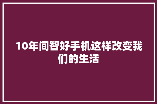10年间智好手机这样改变我们的生活 10年间智好手机这样改变我们的生活 人工智能