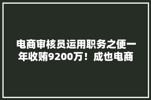 电商审核员运用职务之便一年收贿9200万！成也电商败也电商 电商审核员运用职务之便一年收贿9200万！成也电商败也电商 智能科技